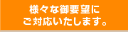 様々な御要望にご対応いたします。