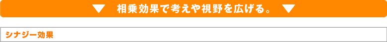 シナジー効果。相乗効果で考えや視野を広げる。