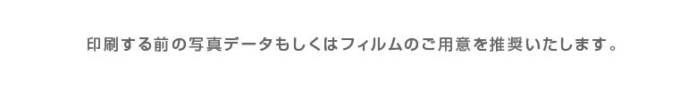 印刷する前の写真もしくはフィルムのご用意を推奨いたします。