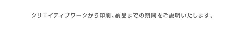 カタログ制作のクリエイティブワークから印刷、納品まで期間をご説明いたします。